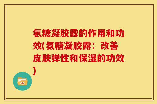 氨糖凝胶露的作用和功效(氨糖凝胶露：改善皮肤弹性和保湿的功效)