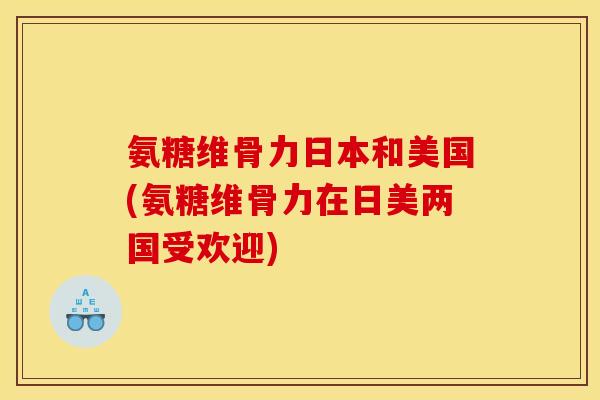 氨糖维骨力日本和美国(氨糖维骨力在日美两国受欢迎)