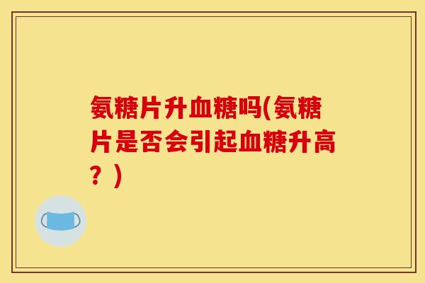 氨糖片升血糖吗(氨糖片是否会引起血糖升高?)-第1张图片-关节骑士 氨糖片升血糖吗(氨糖片是否会引起血糖升高?)-第1张图片-关节骑士
