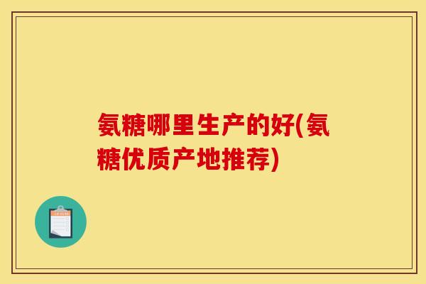 氨糖哪里生产的好(氨糖优质产地推荐)