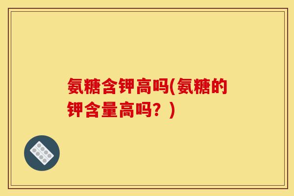 氨糖含钾高吗(氨糖的钾含量高吗？)-第1张图片-关节骑士