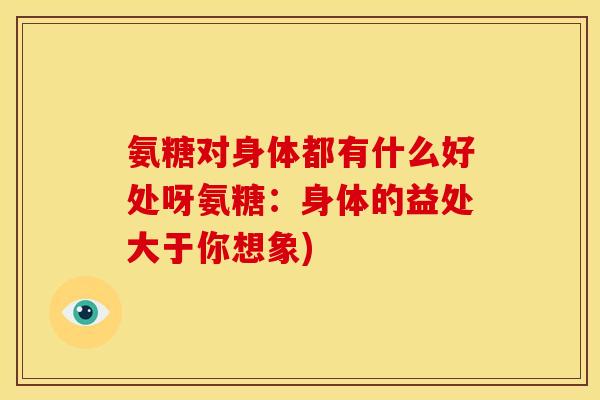 氨糖对身体都有什么好处呀氨糖：身体的益处大于你想象)