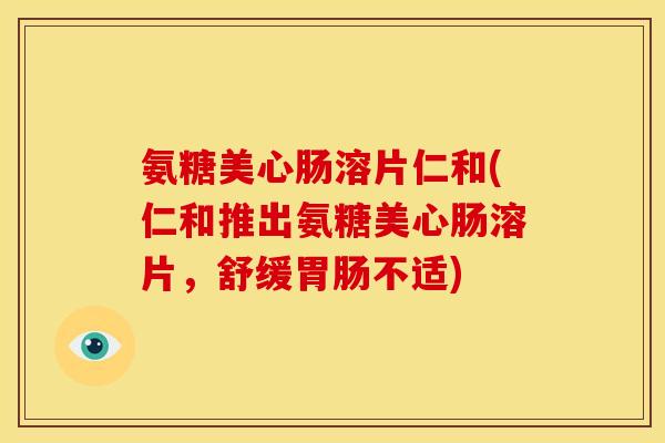 氨糖美心肠溶片仁和(仁和推出氨糖美心肠溶片，舒缓胃肠不适)