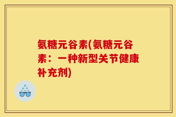 氨糖元谷素(氨糖元谷素：一种新型关节健康补充剂)