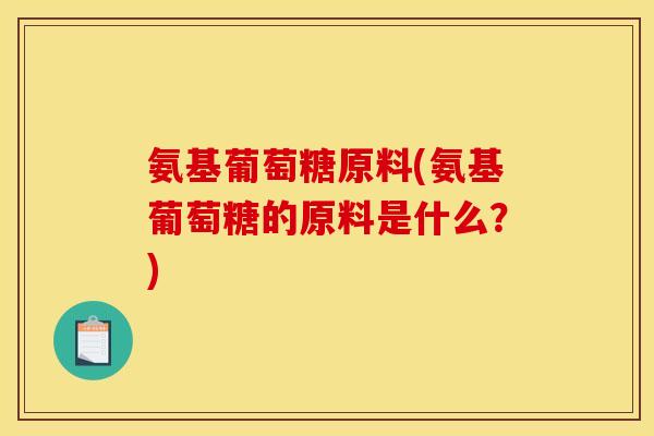 氨基葡萄糖原料(氨基葡萄糖的原料是什么？)