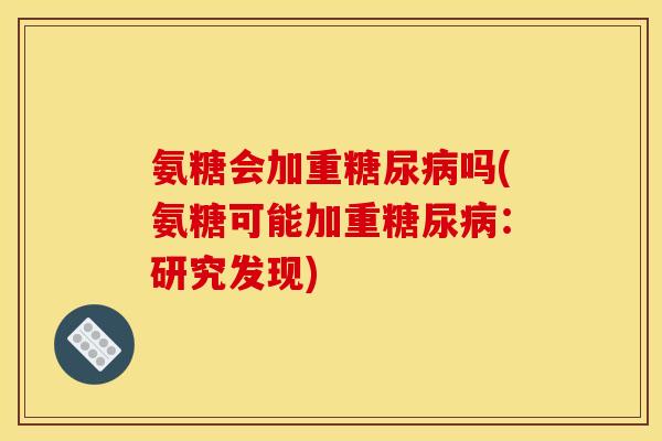 氨糖会加重糖尿病吗(氨糖可能加重糖尿病：研究发现)