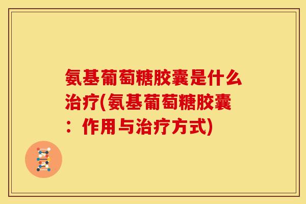 氨基葡萄糖胶囊是什么治疗(氨基葡萄糖胶囊：作用与治疗方式)