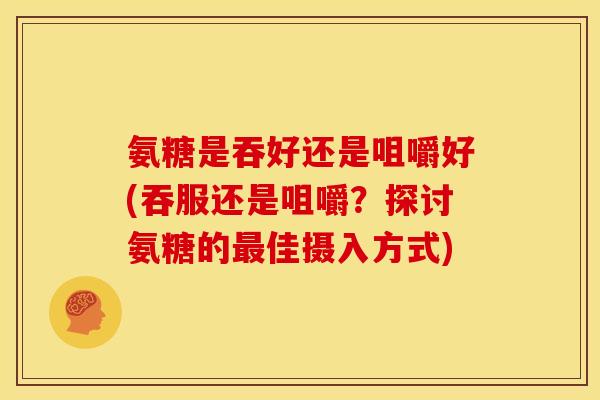 氨糖是吞好还是咀嚼好(吞服还是咀嚼？探讨氨糖的最佳摄入方式)