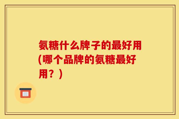 氨糖什么牌子的最好用(哪个品牌的氨糖最好用?)-第1张图片-关节骑士 氨糖什么牌子的最好用(哪个品牌的氨糖最好用?)-第1张图片-关节骑士