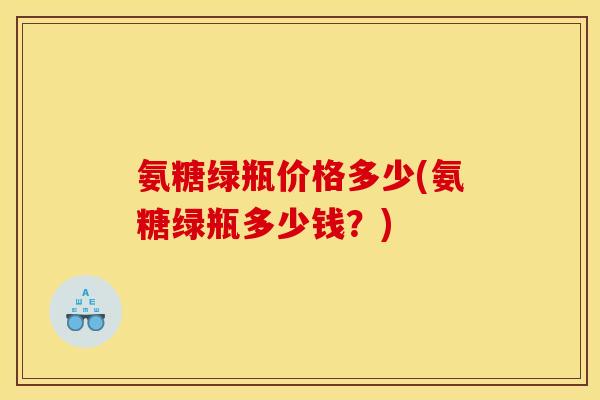 氨糖绿瓶价格多少(氨糖绿瓶多少钱？)