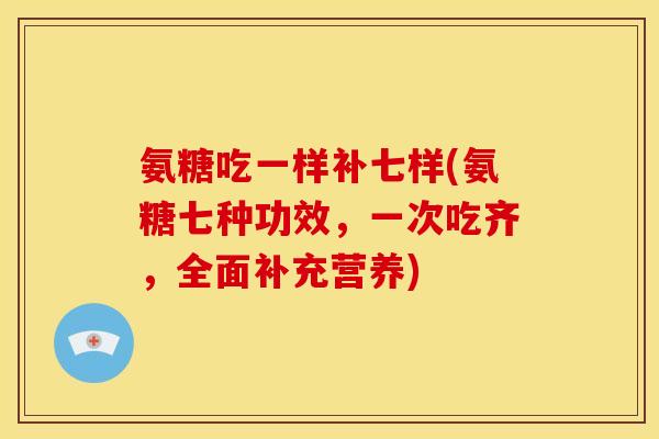 氨糖吃一样补七样(氨糖七种功效，一次吃齐，全面补充营养)