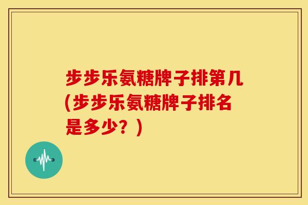 步步乐氨糖牌子排第几(步步乐氨糖牌子排名是多少？)