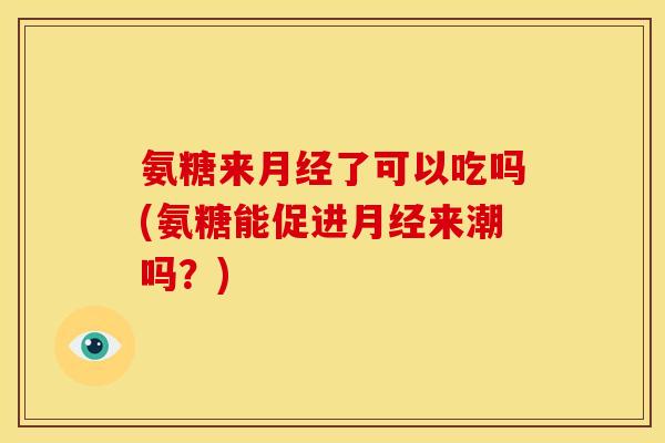 氨糖来月经了可以吃吗(氨糖能促进月经来潮吗？)