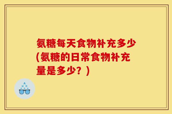 氨糖每天食物补充多少(氨糖的日常食物补充量是多少？)