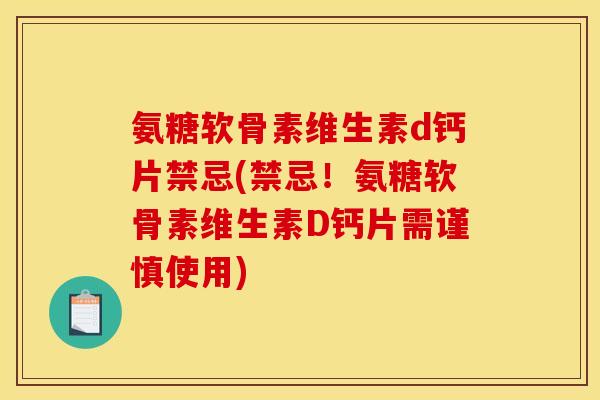 氨糖软骨素维生素d钙片禁忌(禁忌！氨糖软骨素维生素D钙片需谨慎使用)