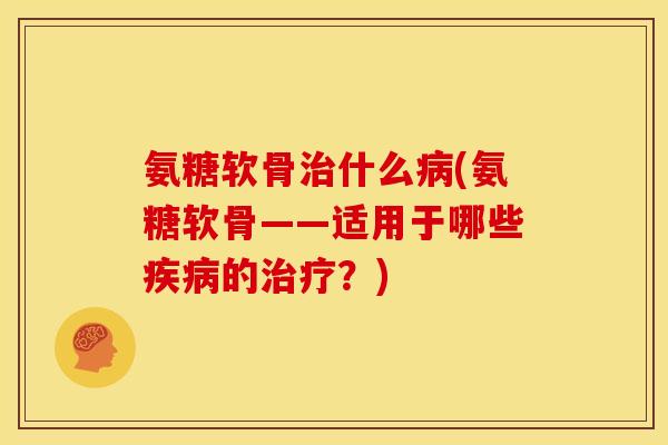 氨糖软骨治什么病(氨糖软骨——适用于哪些疾病的治疗？)