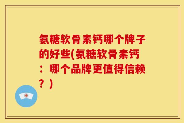 氨糖软骨素钙哪个牌子的好些(氨糖软骨素钙：哪个品牌更值得信赖？)