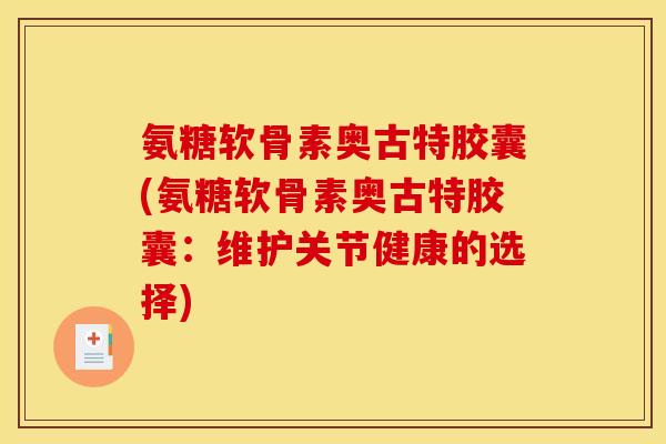 氨糖软骨素奥古特胶囊(氨糖软骨素奥古特胶囊：维护关节健康的选择)