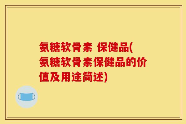 氨糖软骨素 保健品(氨糖软骨素保健品的价值及用途简述)