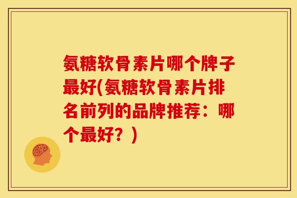氨糖软骨素片哪个牌子最好(氨糖软骨素片排名前列的品牌推荐：哪个最好？)