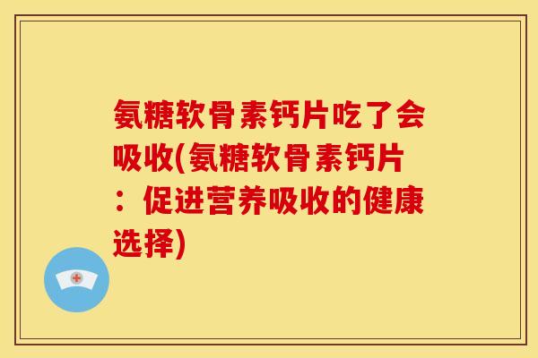 氨糖软骨素钙片吃了会吸收(氨糖软骨素钙片：促进营养吸收的健康选择)