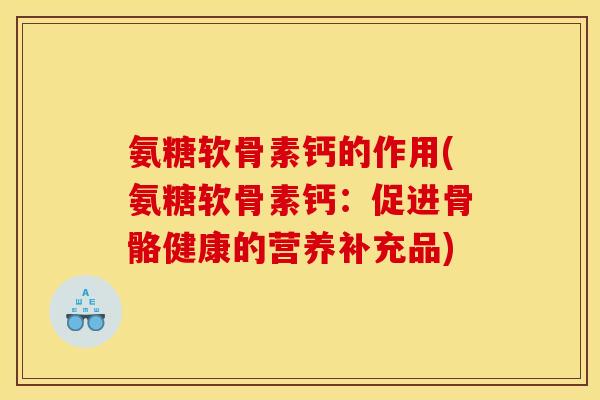 氨糖软骨素钙的作用(氨糖软骨素钙:促进骨骼健康的营养补充品)-第1张图片-关节骑士 氨糖软骨素钙的作用(氨糖软骨素钙:促进骨骼健康的营养补充品)-第1张图片-关节骑士