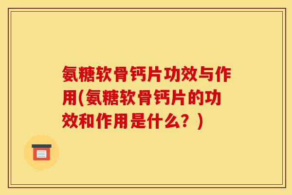 氨糖软骨钙片功效与作用(氨糖软骨钙片的功效和作用是什么？)