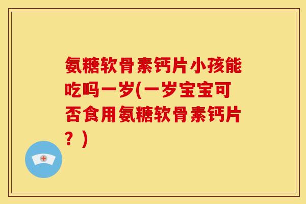 氨糖软骨素钙片小孩能吃吗一岁(一岁宝宝可否食用氨糖软骨素钙片？)