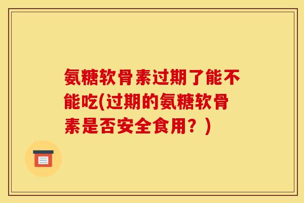 氨糖软骨素过期了能不能吃(过期的氨糖软骨素是否安全食用？)