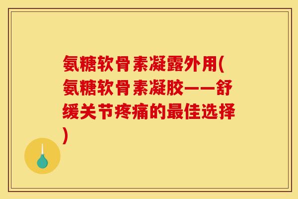 氨糖软骨素凝露外用(氨糖软骨素凝胶——舒缓关节疼痛的最佳选择)-第1张图片-关节骑士