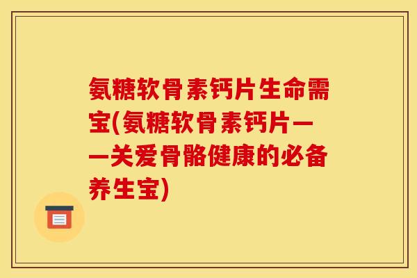 氨糖软骨素钙片生命需宝(氨糖软骨素钙片——关爱骨骼健康的必备养生宝)