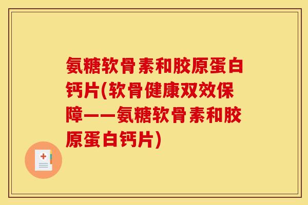 氨糖软骨素和胶原蛋白钙片(软骨健康双效保障——氨糖软骨素和胶原蛋白钙片)-第1张图片-关节骑士
