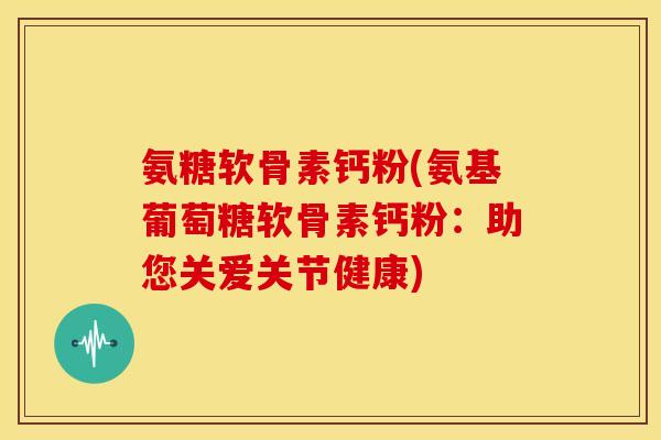 氨糖软骨素钙粉(氨基葡萄糖软骨素钙粉：助您关爱关节健康)