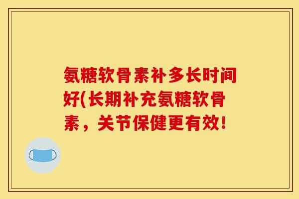 氨糖软骨素补多长时间好(长期补充氨糖软骨素，关节保健更有效！