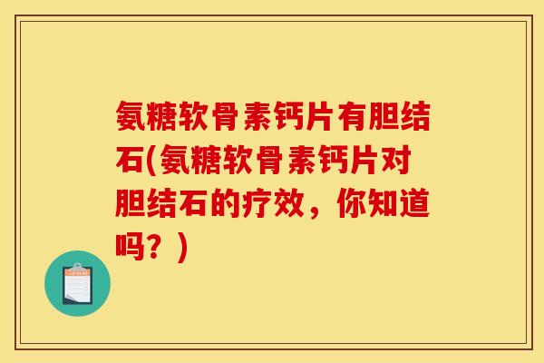氨糖软骨素钙片有胆结石(氨糖软骨素钙片对胆结石的疗效，你知道吗？)
