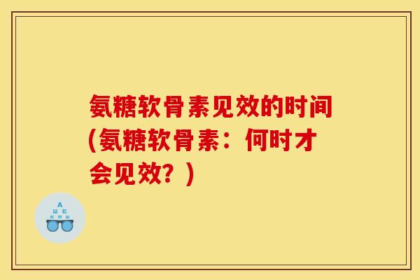 氨糖软骨素见效的时间(氨糖软骨素：何时才会见效？)