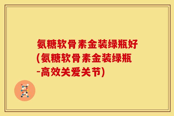 氨糖软骨素金装绿瓶好(氨糖软骨素金装绿瓶-高效关爱关节)