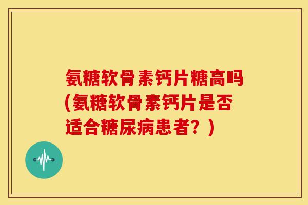 氨糖软骨素钙片糖高吗(氨糖软骨素钙片是否适合糖尿病患者？)-第1张图片-关节骑士