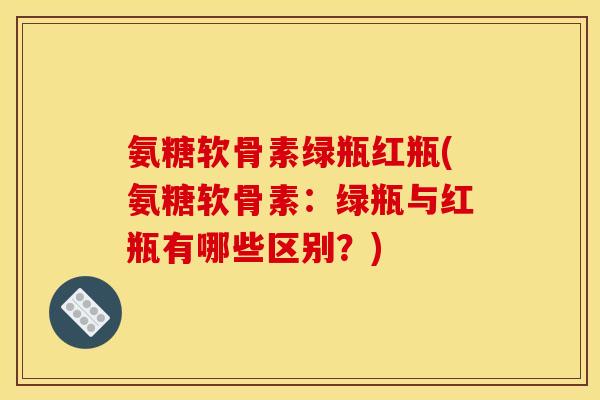 氨糖软骨素绿瓶红瓶(氨糖软骨素：绿瓶与红瓶有哪些区别？)