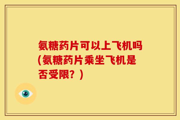 氨糖药片可以上飞机吗(氨糖药片乘坐飞机是否受限?)-第1张图片-关节骑士 氨糖药片可以上飞机吗(氨糖药片乘坐飞机是否受限?)-第1张图片-关节骑士