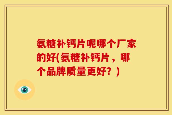 氨糖补钙片呢哪个厂家的好(氨糖补钙片，哪个品牌质量更好？)
