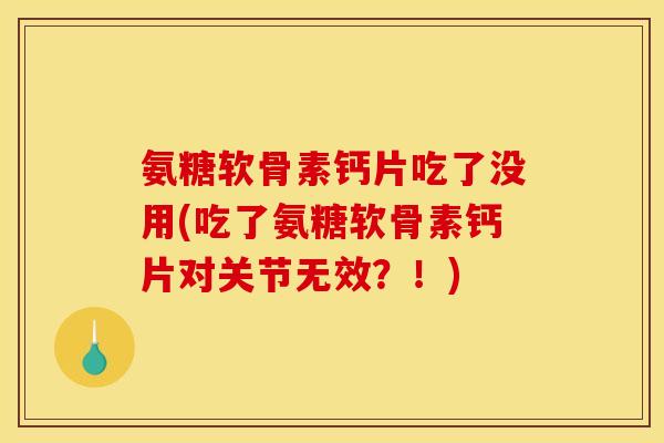 氨糖软骨素钙片吃了没用(吃了氨糖软骨素钙片对关节无效？！)
