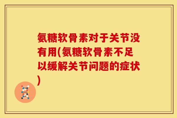 氨糖软骨素对于关节没有用(氨糖软骨素不足以缓解关节问题的症状)