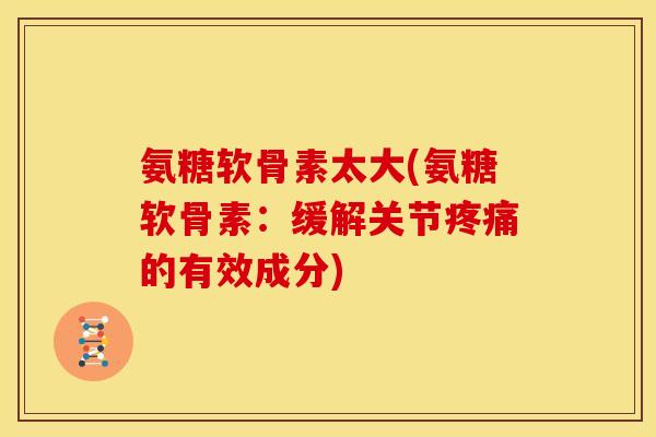 氨糖软骨素太大(氨糖软骨素：缓解关节疼痛的有效成分)-第1张图片-关节骑士