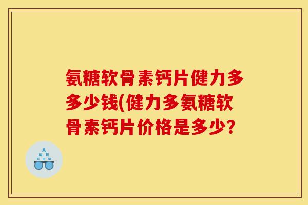 氨糖软骨素钙片健力多多少钱(健力多氨糖软骨素钙片价格是多少？