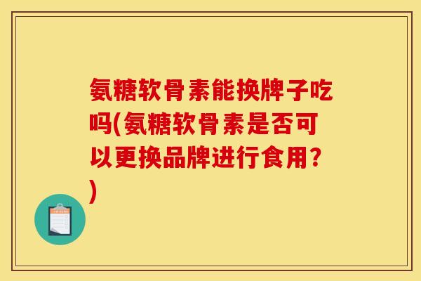 氨糖软骨素能换牌子吃吗(氨糖软骨素是否可以更换品牌进行食用？)-第1张图片-关节骑士