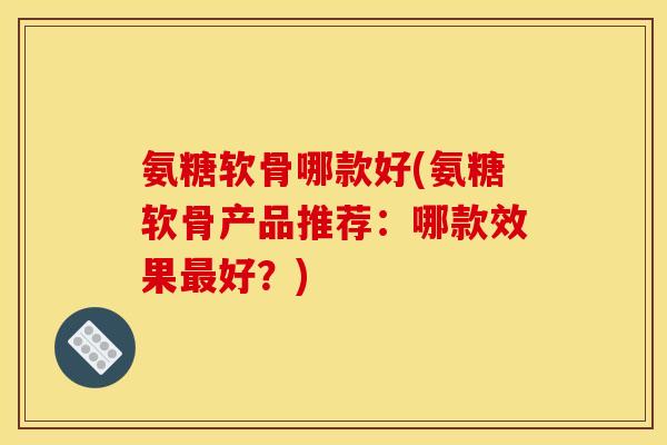 氨糖软骨哪款好(氨糖软骨产品推荐：哪款效果最好？)-第1张图片-关节骑士