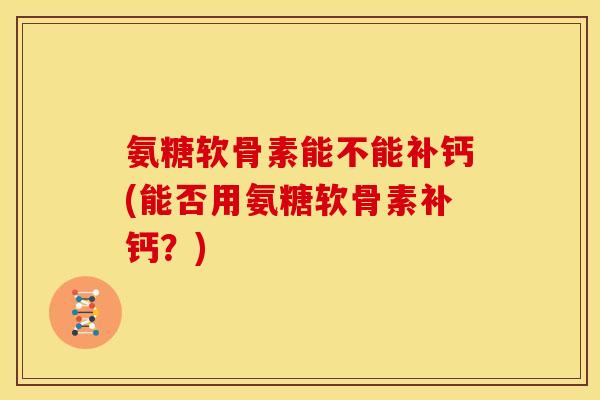 氨糖软骨素能不能补钙(能否用氨糖软骨素补钙？)