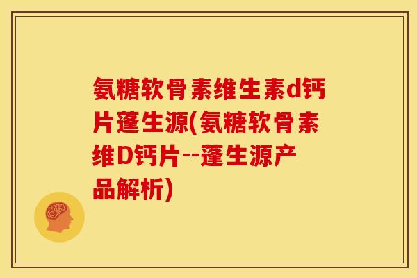 氨糖软骨素维生素d钙片蓬生源(氨糖软骨素维D钙片--蓬生源产品解析)