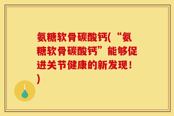 氨糖软骨碳酸钙(“氨糖软骨碳酸钙”能够促进关节健康的新发现！)